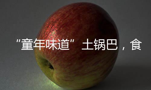 “童年味道”土鍋巴，食品原料和臭鞋墊一起烤