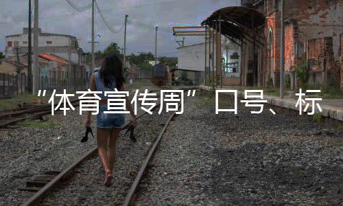 “體育宣傳周”口號(hào)、標(biāo)識(shí)、歌曲征集活動(dòng)正式啟動(dòng)