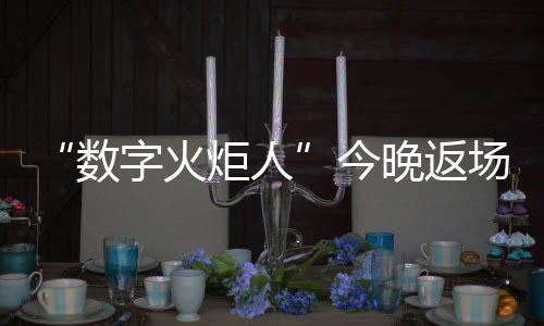 “數字火炬人”今晚返場，閉幕式后人人可領星光數字紀念章