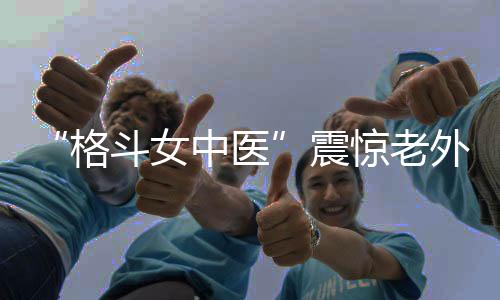 “格斗女中醫”震驚老外！她希望成為下一個張偉麗