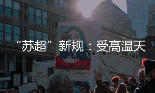 “蘇超”新規：受高溫天氣影響 換人名額增至7人