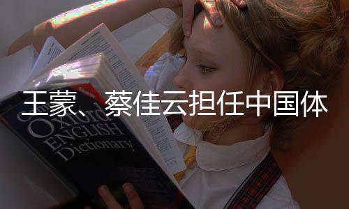 王蒙、蔡佳云擔(dān)任中國體育代表團米蘭