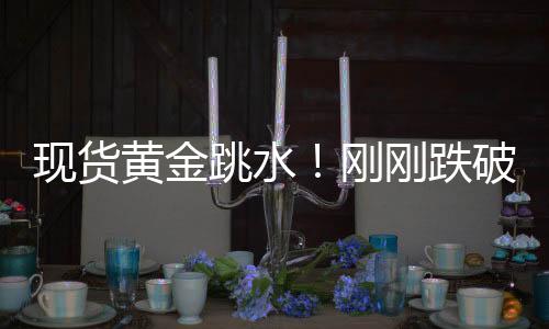 現貨黃金跳水！剛剛跌破4900美元關口