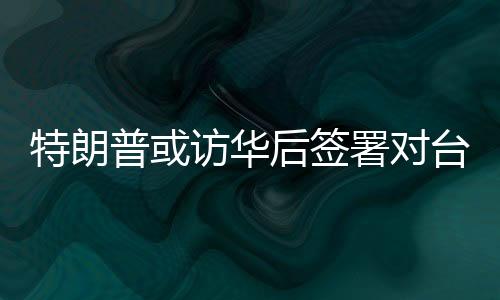 特朗普或訪華后簽署對臺軍售案，國臺辦回應