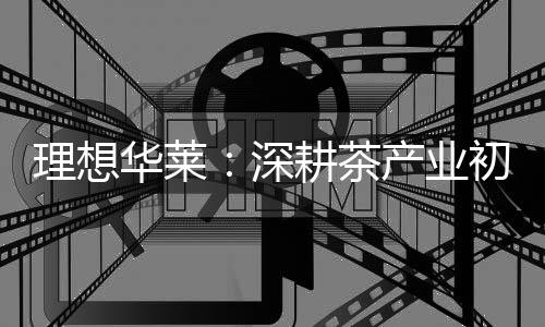 理想華萊：深耕茶產業初心不改 以品質與責任筑牢發展根基
