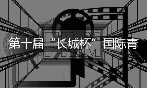 第十屆“長城杯”國際青少年邀請賽：綠茵聚友助推交流互鑒