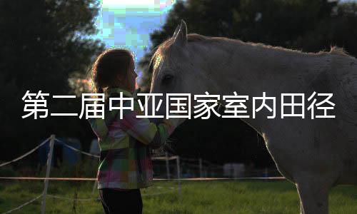 第二屆中亞國家室內田徑邀請賽在新疆舉行