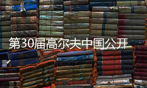 第30屆高爾夫中國公開賽將于2025年在上海舉行