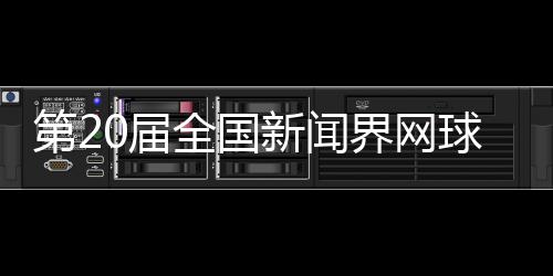 第20屆全國新聞界網球大賽將于11月在四川瀘州舉行