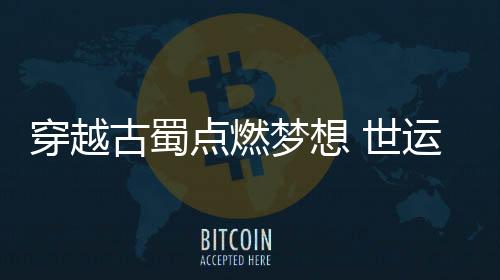 穿越古蜀點燃夢想 世運會史上首次火炬傳遞收官