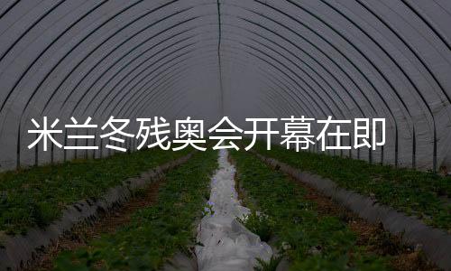 米蘭冬殘奧會開幕在即 中國體育代表團積極備戰