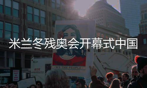 米蘭冬殘奧會開幕式中國代表團旗手紀立家成功衛冕