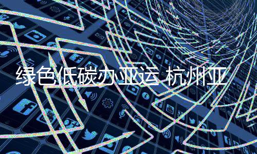 綠色低碳辦亞運 杭州亞運會主火炬塔使用低碳燃料