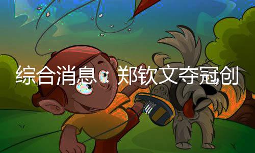 綜合消息：鄭欽文奪冠創歷史 中國16金仍居榜首