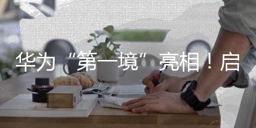 華為“第一境”亮相!啟境汽車今年將推兩款新車,CEO劉嘉銘:啟境是再造廣汽的第一戰