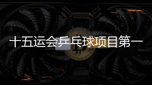 十五運會乒乓球項目第一次體測:80人全部達標