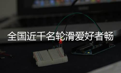 全國近千名輪滑愛好者暢滑秦嶺小城 品味茶鄉之韻