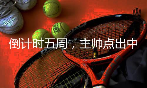 倒計時五周，主帥點出中國三人男籃奧運備戰重點
