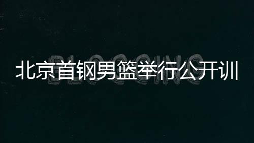 北京首鋼男籃舉行公開訓(xùn)練課 新賽季全力沖擊冠軍