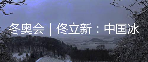 冬奧會｜佟立新：中國冰雪運動“追趕者”的角色沒有改變