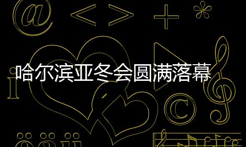 哈爾濱亞冬會圓滿落幕 中國代表團在不少項目上實現突破