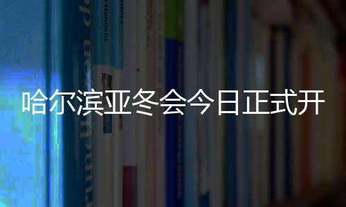 哈爾濱亞冬會(huì)今日正式開幕 賽事籌備工作獲盛贊