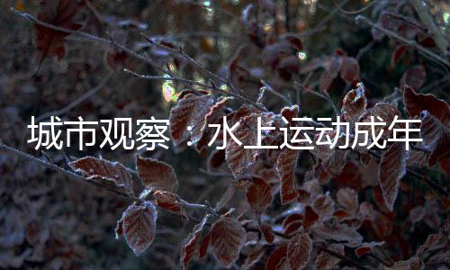 城市觀察：水上運(yùn)動(dòng)成年輕人假期戶外社交新寵
