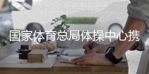 國家體育總局體操中心攜手廣西推動體操事業(yè)發(fā)展