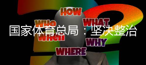 國家體育總局：堅(jiān)決整治體育領(lǐng)域“飯圈”亂象