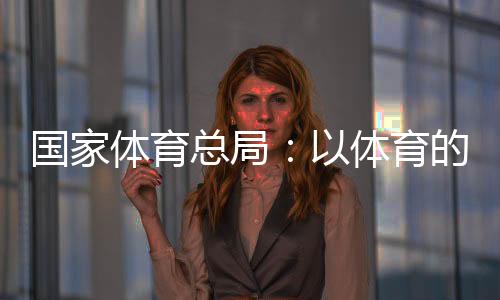 國家體育總局：以體育的力量為青少年的健康成長保駕護航