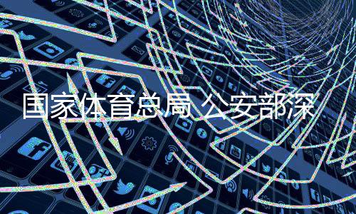國家體育總局 公安部深化足球職業聯賽“假賭黑”問題專項整治