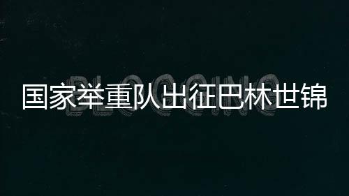 國家舉重隊出征巴林世錦賽 新人勇挑大梁 夯實后備力量