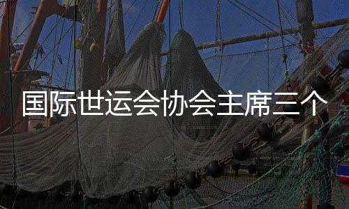 國際世運會協會主席三個“非常”點贊成都世運會