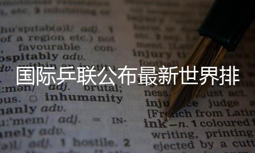 國際乒聯公布最新世界排名 樊振東孫穎莎繼續位居男女單榜首