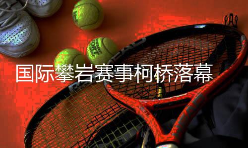 國際攀巖賽事柯橋落幕 “小眾項目”何以迎來發展新篇？