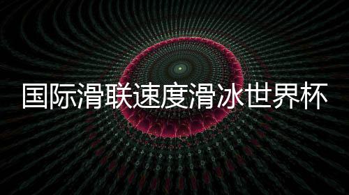 國際滑聯(lián)速度滑冰世界杯即將開賽——速滑名將重返“冰絲帶”