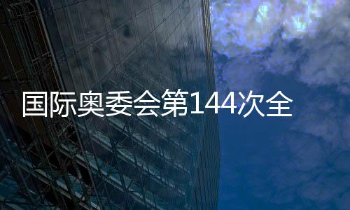 國際奧委會第144次全會在希臘古奧林匹亞開幕