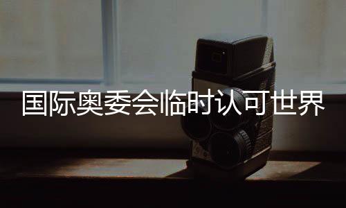 國際奧委會臨時認可世界拳聯為國際單項體育組織