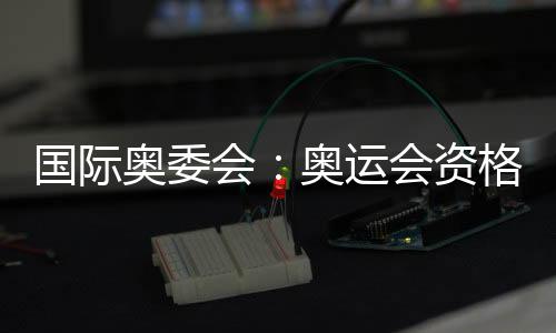 國際奧委會：奧運會資格系列賽不僅是運動更代表生活方式