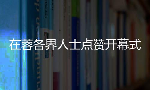 在蓉各界人士點贊開幕式：科技與文化碰撞出別樣魅力