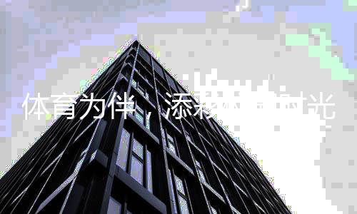 體育為伴，添彩校園時光 ——關注青少年體育②