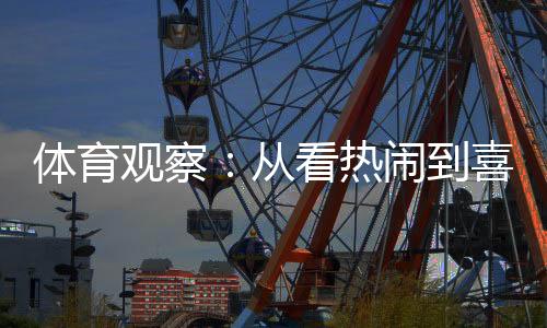體育觀察：從看熱鬧到喜歡看，賽事經濟何以持續(xù)升溫？