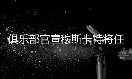 俱樂部官宣穆斯卡特將任主教練 海港新帥是個“狠角色”