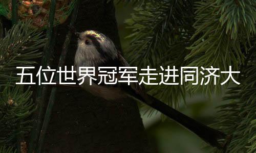 五位世界冠軍走進同濟大學 講述奧運背后的故事