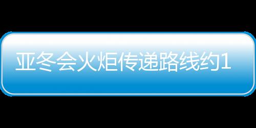 亞冬會火炬傳遞路線約11公里 由120名火炬手傳遞