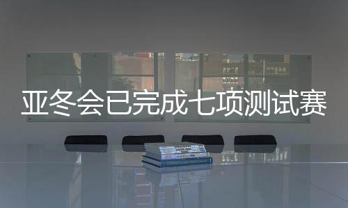 亞冬會已完成七項測試賽 明年1月啟動七場雪上測試賽