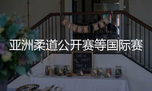 亞洲柔道公開賽等國際賽事2025年將落地杭州蕭山