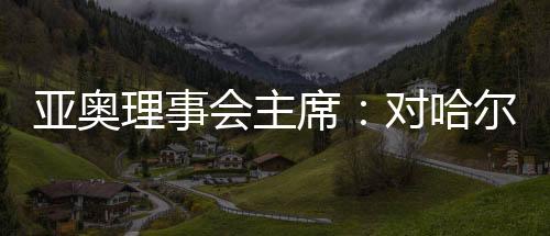 亞奧理事會主席：對哈爾濱亞冬會充滿信心
