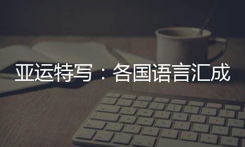 亞運特寫：各國語言匯成“謝謝” 龍舟駛過友誼長存