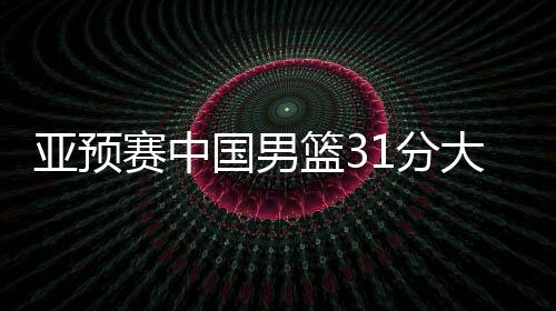 亞預賽中國男籃31分大勝蒙古國隊，下場對陣日本男籃